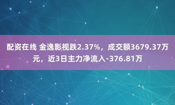 配资在线 金逸影视跌2.37%，成交额3679.37万元，近3日主力净流入-376.81万