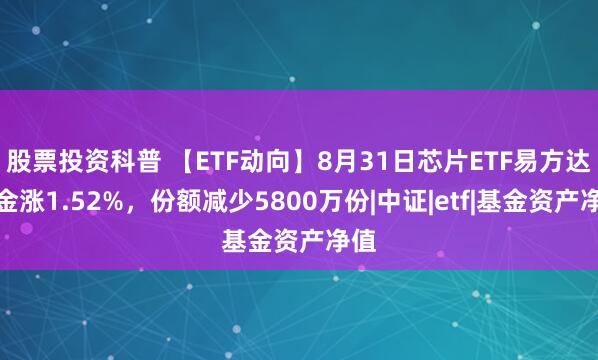 股票投资科普 【ETF动向】8月31日芯片ETF易方达基金涨1.52%，份额减少5800万份|中证|etf|基金资产净值
