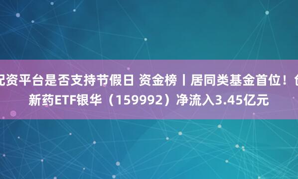 配资平台是否支持节假日 资金榜丨居同类基金首位！创新药ETF银华（159992）净流入3.45亿元