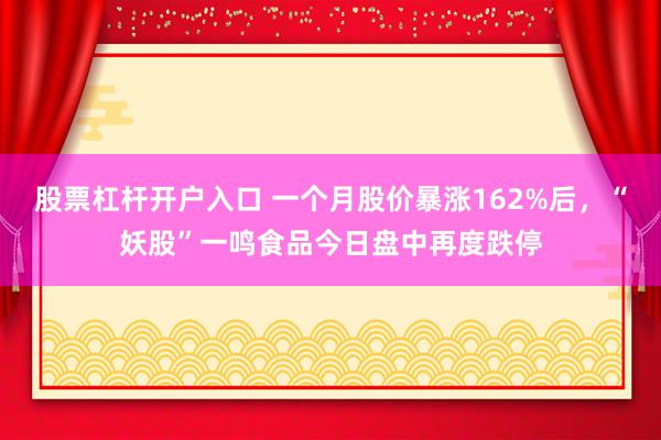 股票杠杆开户入口 一个月股价暴涨162%后，“妖股”一鸣食品今日盘中再度跌停