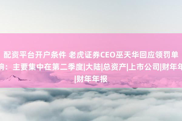 配资平台开户条件 老虎证券CEO巫天华回应领罚单影响：主要集中在第二季度|大陆|总资产|上市公司|财年年报