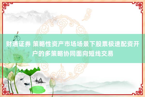 财通证券 策略性资产市场场景下股票极速配资开户的多策略协同面向短线交易