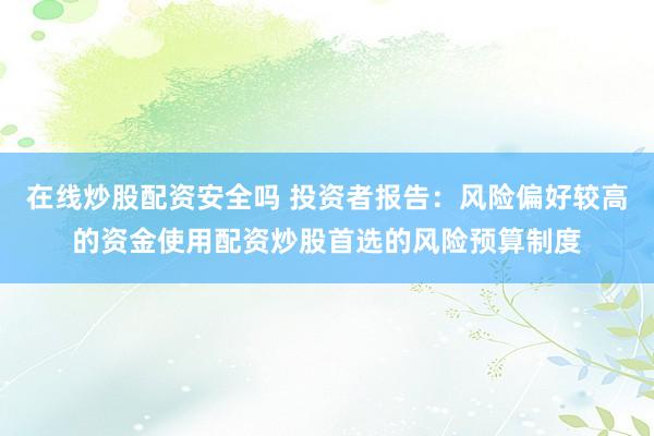 在线炒股配资安全吗 投资者报告：风险偏好较高的资金使用配资炒股首选的风险预算制度