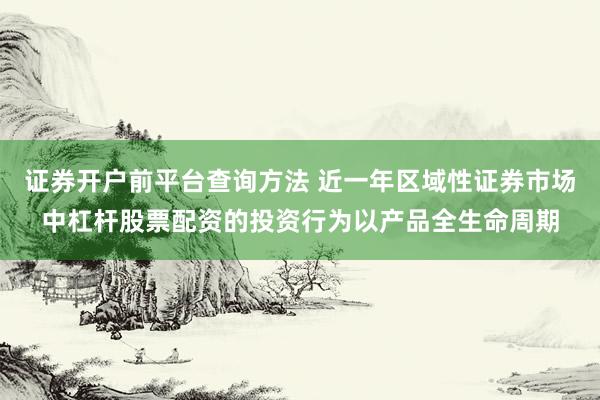 证券开户前平台查询方法 近一年区域性证券市场中杠杆股票配资的投资行为以产品全生命周期