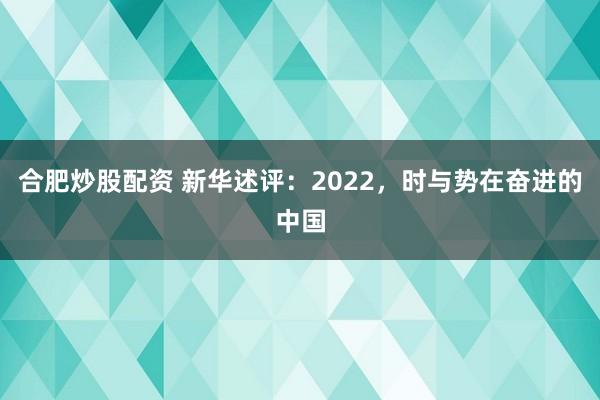 合肥炒股配资 新华述评：2022，时与势在奋进的中国