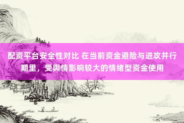 配资平台安全性对比 在当前资金避险与进攻并行期里，受舆情影响较大的情绪型资金使用