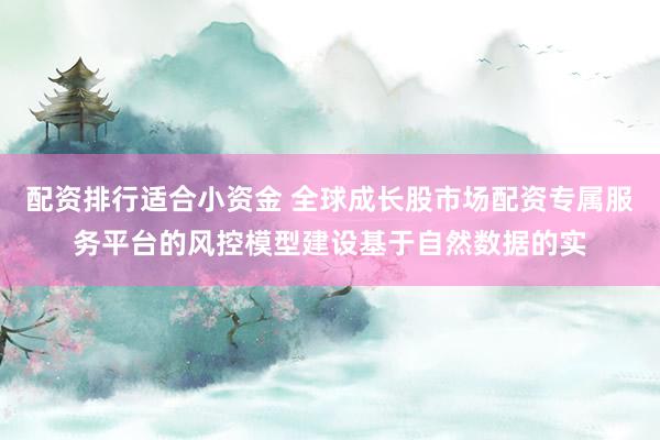 配资排行适合小资金 全球成长股市场配资专属服务平台的风控模型建设基于自然数据的实