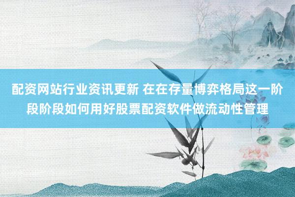 配资网站行业资讯更新 在在存量博弈格局这一阶段阶段如何用好股票配资软件做流动性管理