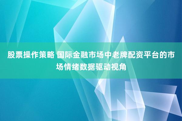 股票操作策略 国际金融市场中老牌配资平台的市场情绪数据驱动视角