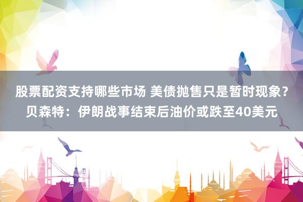 股票配资支持哪些市场 美债抛售只是暂时现象？贝森特：伊朗战事结束后油价或跌至40美元