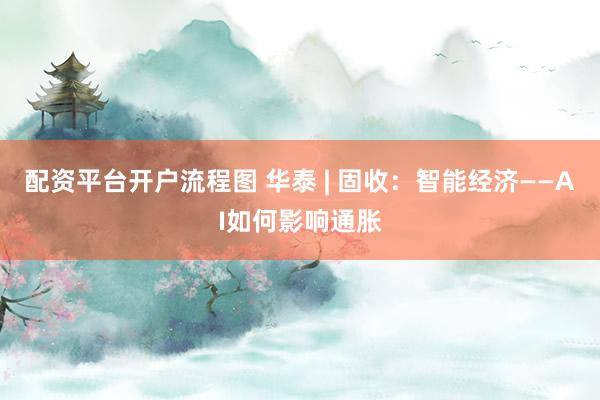配资平台开户流程图 华泰 | 固收：智能经济——AI如何影响通胀