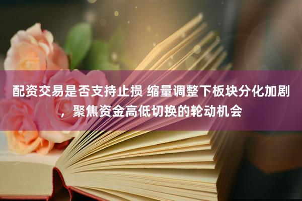 配资交易是否支持止损 缩量调整下板块分化加剧，聚焦资金高低切换的轮动机会