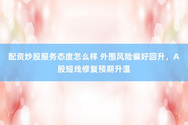 配资炒股服务态度怎么样 外围风险偏好回升，A股短线修复预期升温
