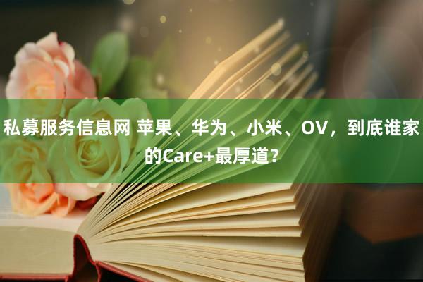 私募服务信息网 苹果、华为、小米、OV，到底谁家的Care+最厚道？