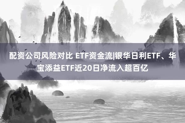 配资公司风险对比 ETF资金流|银华日利ETF、华宝添益ETF近20日净流入超百亿
