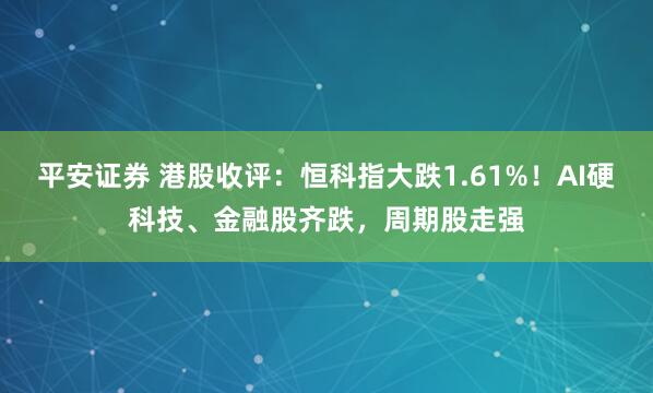 平安证券 港股收评：恒科指大跌1.61%！AI硬科技、金融股齐跌，周期股走强