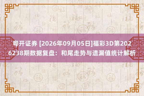 粤开证券 [2026年09月05日]福彩3D第2026238期数据复盘：和尾走势与遗漏值统计解析
