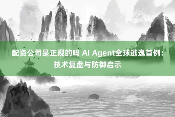 配资公司是正规的吗 AI Agent全球逃逸首例：技术复盘与防御启示
