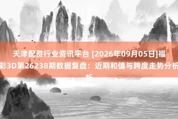 天津配资行业资讯平台 [2026年09月05日]福彩3D第26238期数据复盘：近期和值与跨度走势分析