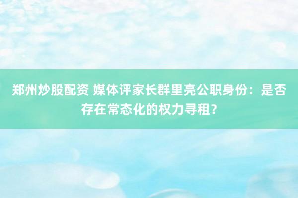 郑州炒股配资 媒体评家长群里亮公职身份：是否存在常态化的权力寻租？