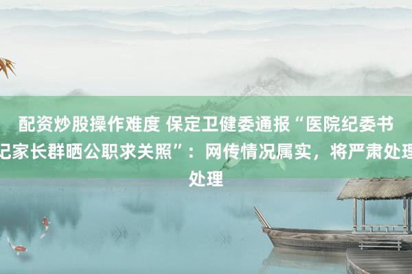 配资炒股操作难度 保定卫健委通报“医院纪委书记家长群晒公职求关照”：网传情况属实，将严肃处理