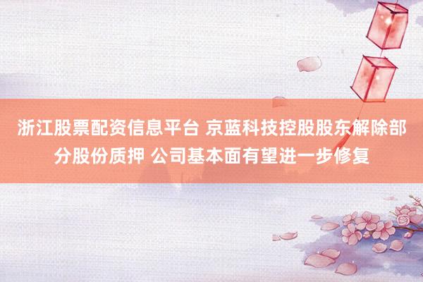 浙江股票配资信息平台 京蓝科技控股股东解除部分股份质押 公司基本面有望进一步修复