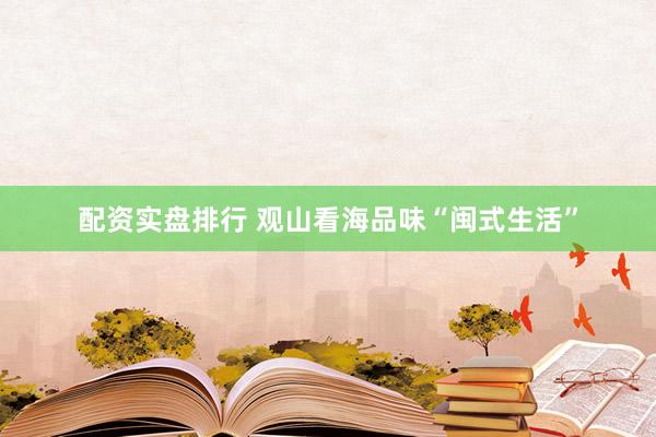 配资实盘排行 观山看海品味“闽式生活”