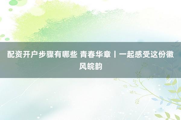 配资开户步骤有哪些 青春华章丨一起感受这份徽风皖韵