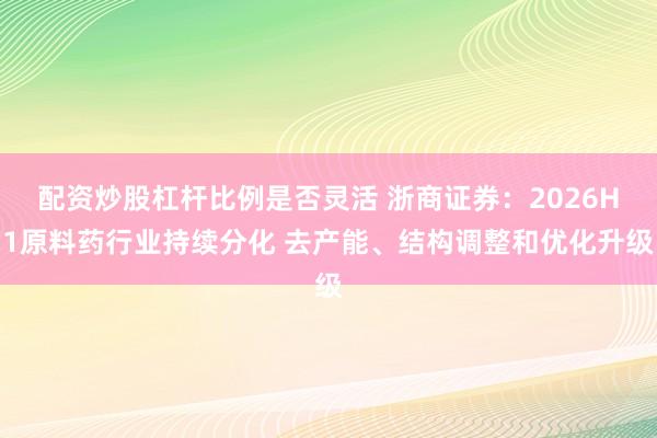 配资炒股杠杆比例是否灵活 浙商证券：2026H1原料药行业持续分化 去产能、结构调整和优化升级