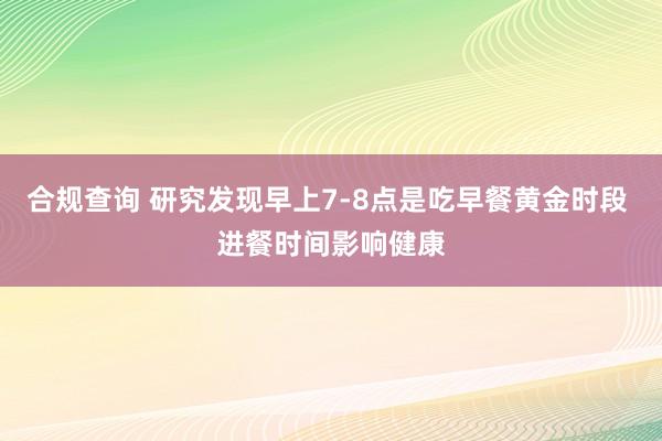 合规查询 研究发现早上7-8点是吃早餐黄金时段 进餐时间影响健康