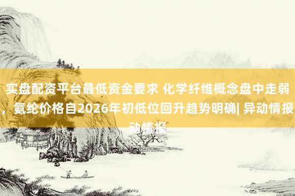 实盘配资平台最低资金要求 化学纤维概念盘中走弱，氨纶价格自2026年初低位回升趋势明确| 异动情报