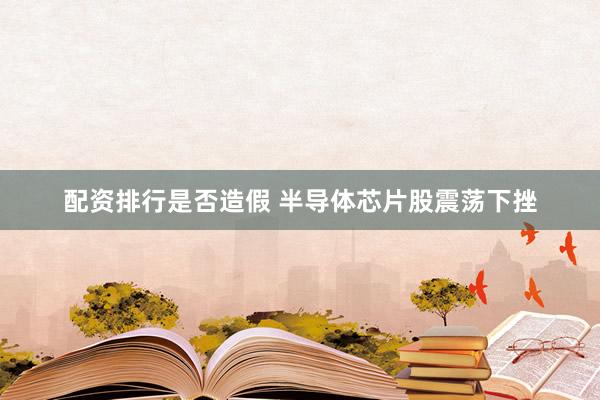 配资排行是否造假 半导体芯片股震荡下挫