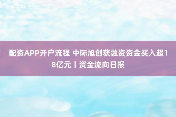 配资APP开户流程 中际旭创获融资资金买入超18亿元丨资金流向日报