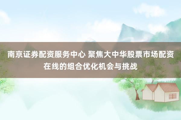 南京证券配资服务中心 聚焦大中华股票市场配资在线的组合优化机会与挑战