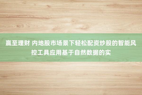 赢至理财 内地股市场景下轻松配资炒股的智能风控工具应用基于自然数据的实
