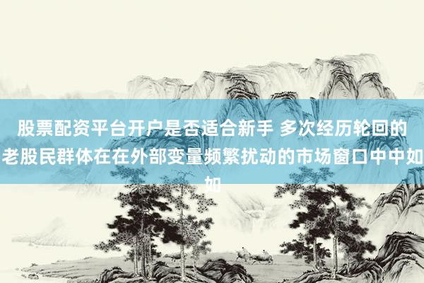 股票配资平台开户是否适合新手 多次经历轮回的老股民群体在在外部变量频繁扰动的市场窗口中中如
