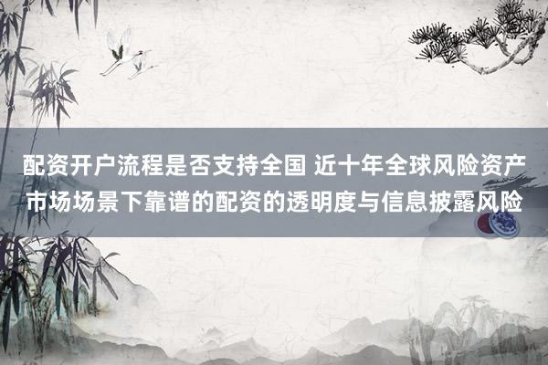 配资开户流程是否支持全国 近十年全球风险资产市场场景下靠谱的配资的透明度与信息披露风险