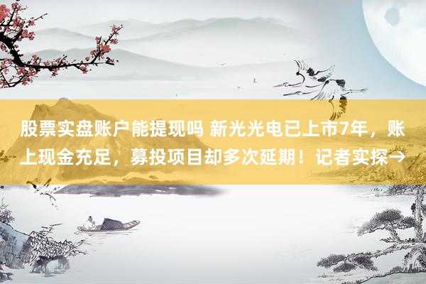 股票实盘账户能提现吗 新光光电已上市7年，账上现金充足，募投项目却多次延期！记者实探→