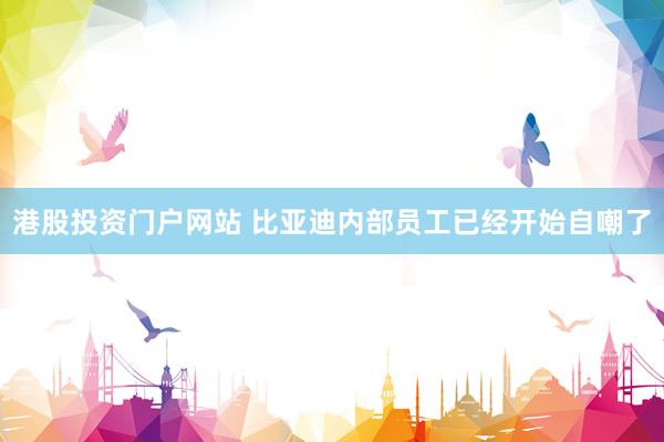港股投资门户网站 比亚迪内部员工已经开始自嘲了