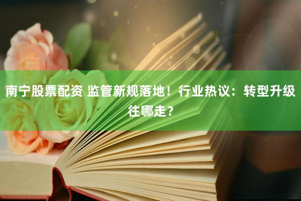 南宁股票配资 监管新规落地！行业热议：转型升级往哪走？