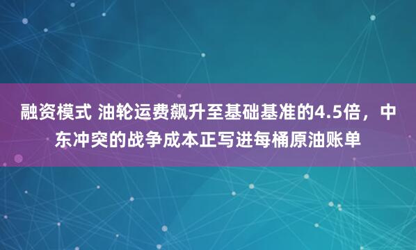 融资模式 油轮运费飙升至基础基准的4.5倍，中东冲突的战争成本正写进每桶原油账单