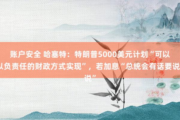 账户安全 哈塞特：特朗普5000美元计划“可以以负责任的财政方式实现”，若加息“总统会有话要说”