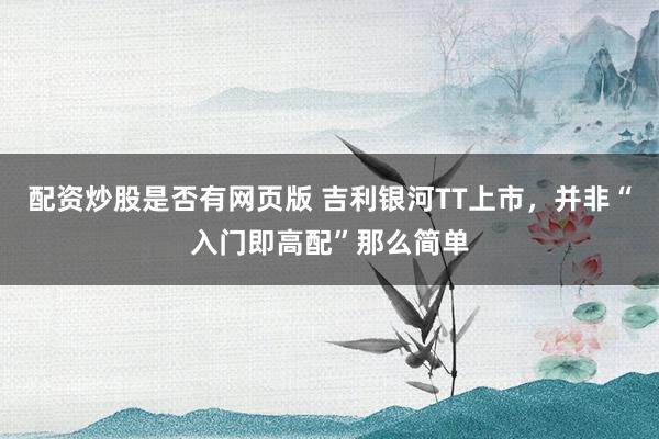 配资炒股是否有网页版 吉利银河TT上市，并非“入门即高配”那么简单