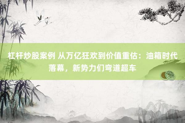 杠杆炒股案例 从万亿狂欢到价值重估：油箱时代落幕，新势力们弯道超车