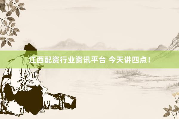 江西配资行业资讯平台 今天讲四点！