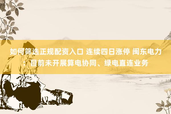 如何筛选正规配资入口 连续四日涨停 闽东电力：目前未开展算电协同、绿电直连业务