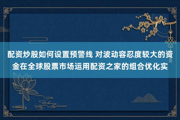 配资炒股如何设置预警线 对波动容忍度较大的资金在全球股票市场运用配资之家的组合优化实