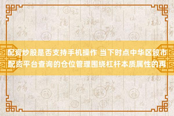 配资炒股是否支持手机操作 当下时点中华区股市配资平台查询的仓位管理围绕杠杆本质属性的再