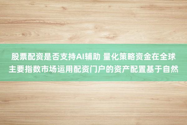 股票配资是否支持AI辅助 量化策略资金在全球主要指数市场运用配资门户的资产配置基于自然