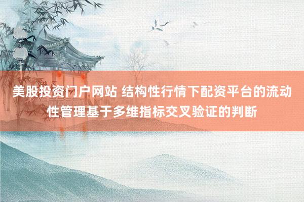 美股投资门户网站 结构性行情下配资平台的流动性管理基于多维指标交叉验证的判断